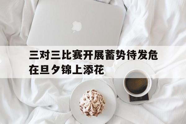 开云体育官方网站-包含三对三比赛开展蓄势待发危在旦夕锦上添花的词条